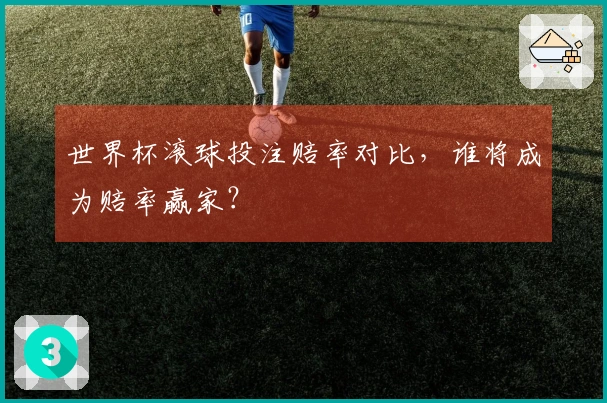 世界杯滚球投注赔率对比，谁将成为赔率赢家？