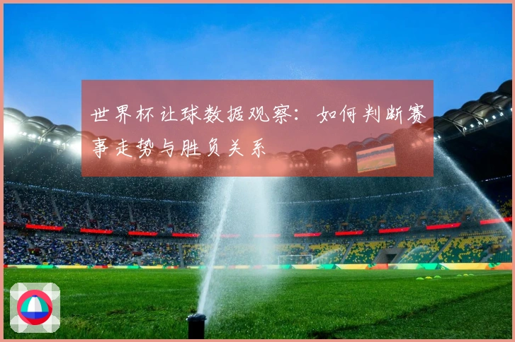 世界杯让球数据观察：如何判断赛事走势与胜负关系