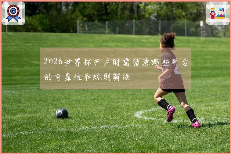 2026世界杯开户时需留意哪些平台的可靠性和规则解读