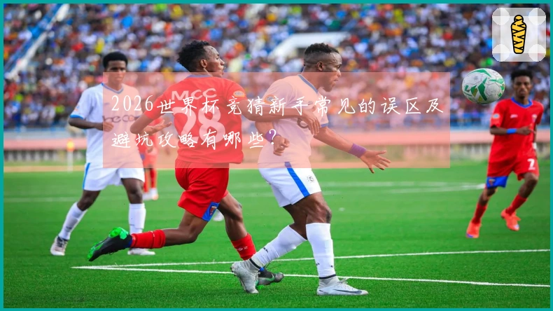2026世界杯竞猜新手常见的误区及避坑攻略有哪些？