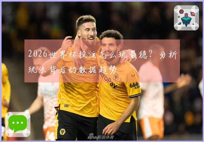 2026世界杯投注怎么玩最稳？分析玩法背后的数据趋势