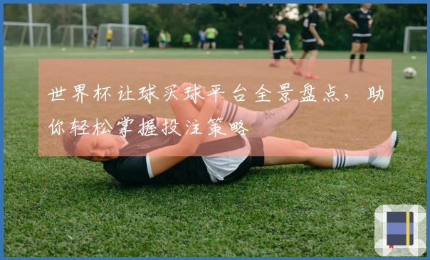 世界杯让球买球平台全景盘点，助你轻松掌握投注策略