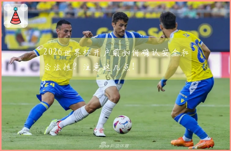 2026世界杯开户前如何确认安全和合法性？注意这几点！