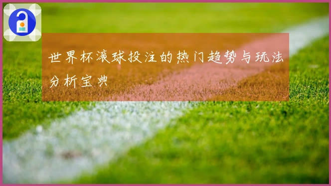 世界杯滚球投注的热门趋势与玩法分析宝典