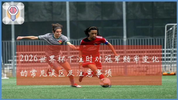 2026世界杯下注时对冠军赔率变化的常见误区及注意事项