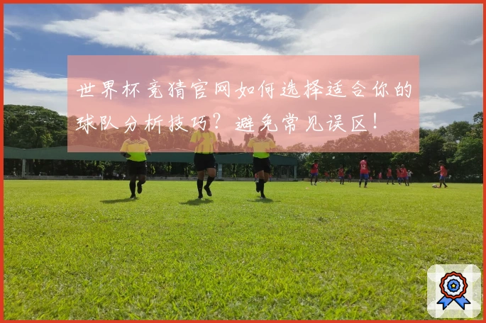 世界杯竞猜官网如何选择适合你的球队分析技巧？避免常见误区！