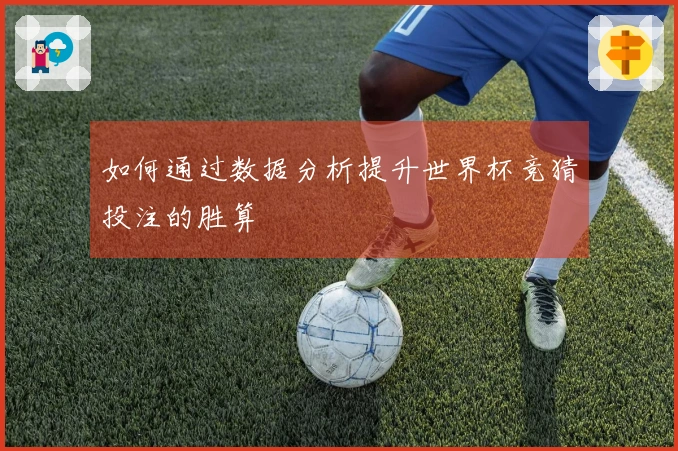 如何通过数据分析提升世界杯竞猜投注的胜算