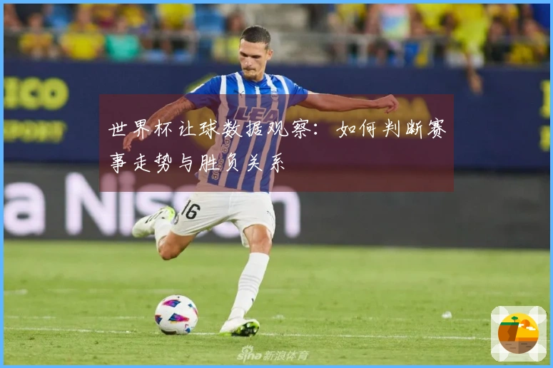 世界杯让球数据观察:如何判断赛事走势与胜负关系