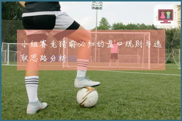 小组赛竞猜前必知的盘口规则与选取思路分析