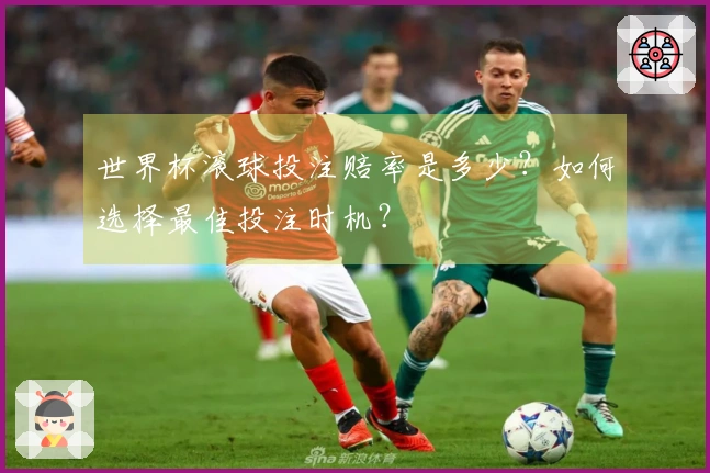 世界杯滚球投注赔率是多少？如何选择最佳投注时机？