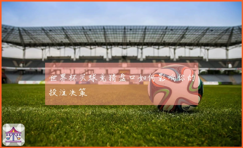世界杯买球竞猜盘口如何影响你的投注决策