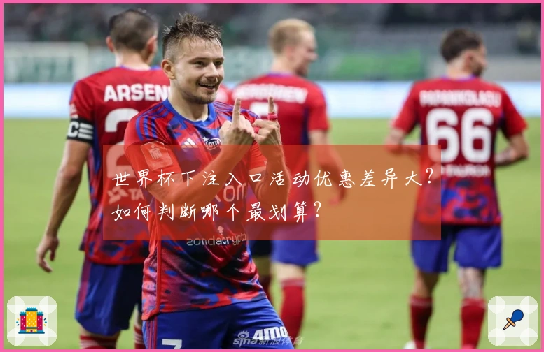 世界杯下注入口活动优惠差异大？如何判断哪个最划算？