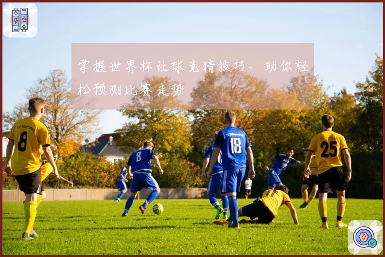 掌握世界杯让球竞猜技巧,助你轻松预测比赛走势