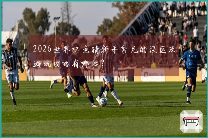 2026世界杯竞猜新手常见的误区及避坑攻略有哪些？