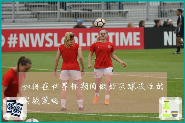 如何在世界杯期间做好买球投注的实战策略